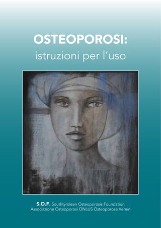 OSTEOPOROSI: 
istruzioni per l’uso 
S.O.F. Southtyrolean Osteoporosis Foundation 
Associazione Osteoporosi ONLUS Osteoporose Verein 
 