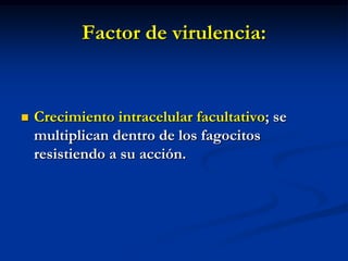 Factor de virulencia:



Crecimiento intracelular facultativo; se
multiplican dentro de los fagocitos
resistiendo a su acción.

 