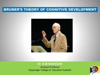 BRUNER’S THEORY OF COGNITIVE DEVELOPMENT
Dr. G.M.SUNAGAR
Assistant Professor
Vijayanagar College of Education Hubballi.
 