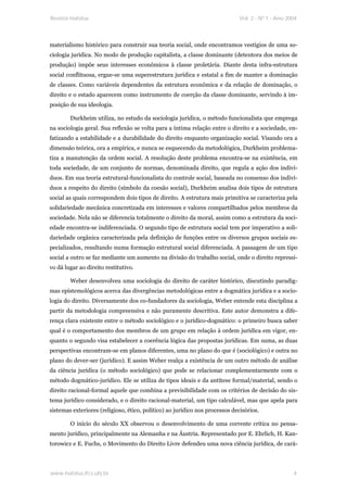 Revista Habitus                                                               Vol. 2 - Nº 1 - Ano 2004




materialismo histórico para construir sua teoria social, onde encontramos vestígios de uma so-
ciologia jurídica. No modo de produção capitalista, a classe dominante (detentora dos meios de
produção) impõe seus interesses econômicos à classe proletária. Diante desta infra-estrutura
social conflituosa, ergue-se uma superestrutura jurídica e estatal a fim de manter a dominação
de classes. Como variáveis dependentes da estrutura econômica e da relação de dominação, o
direito e o estado aparecem como instrumento de coerção da classe dominante, servindo à im-
posição de sua ideologia.

        Durkheim utiliza, no estudo da sociologia jurídica, o método funcionalista que emprega
na sociologia geral. Sua reflexão se volta para a íntima relação entre o direito e a sociedade, en-
fatizando a estabilidade e a durabilidade do direito enquanto organização social. Visando ora a
dimensão teórica, ora a empírica, e nunca se esquecendo da metodológica, Durkheim problema-
tiza a manutenção da ordem social. A resolução deste problema encontra-se na existência, em
toda sociedade, de um conjunto de normas, denominada direito, que regula a ação dos indiví-
duos. Em sua teoria estrutural-funcionalista do controle social, baseada no consenso dos indiví-
duos a respeito do direito (símbolo da coesão social), Durkheim analisa dois tipos de estrutura
social as quais correspondem dois tipos de direito. A estrutura mais primitiva se caracteriza pela
solidariedade mecânica concretizada em interesses e valores compartilhados pelos membros da
sociedade. Nela não se diferencia totalmente o direito da moral, assim como a estrutura da soci-
edade encontra-se indiferenciada. O segundo tipo de estrutura social tem por imperativo a soli-
dariedade orgânica caracterizada pela definição de funções entre os diversos grupos sociais es-
pecializados, resultando numa formação estrutural social diferenciada. A passagem de um tipo
social a outro se faz mediante um aumento na divisão do trabalho social, onde o direito repressi-
vo dá lugar ao direito restitutivo.

        Weber desenvolveu uma sociologia do direito de caráter histórico, discutindo paradig-
mas epistemológicos acerca das divergências metodológicas entre a dogmática jurídica e a socio-
logia do direito. Diversamente dos co-fundadores da sociologia, Weber entende esta disciplina a
partir da metodologia compreensiva e não puramente descritiva. Este autor demonstra a dife-
rença clara existente entre o método sociológico e o jurídico-dogmático: o primeiro busca saber
qual é o comportamento dos membros de um grupo em relação à ordem jurídica em vigor, en-
quanto o segundo visa estabelecer a coerência lógica das propostas jurídicas. Em suma, as duas
perspectivas encontram-se em planos diferentes, uma no plano do que é (sociológico) e outra no
plano do dever-ser (jurídico). E assim Weber realça a existência de um outro método de análise
da ciência jurídica (o método sociológico) que pode se relacionar complementarmente com o
método dogmático-jurídico. Ele se utiliza de tipos ideais e da antítese formal/material, sendo o
direito racional-formal aquele que combina a previsibilidade com os critérios de decisão do sis-
tema jurídico considerado, e o direito racional-material, um tipo calculável, mas que apela para
sistemas exteriores (religioso, ético, político) ao jurídico nos processos decisórios.

        O início do século XX observou o desenvolvimento de uma corrente crítica no pensa-
mento jurídico, principalmente na Alemanha e na Áustria. Representado por E. Ehrlich, H. Kan-
torowicz e E. Fuchs, o Movimento do Direito Livre defendeu uma nova ciência jurídica, de cará-




www.habitus.ifcs.ufrj.br                                                                            4
 