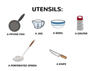 UTENSILS:
A JUG A BOWLA FRYING PAN
A PERFORATED SPOON
A GRATER
A KNIFE
 