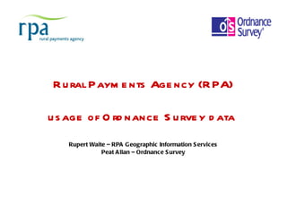 Rural Payments Agency (RPA) usage of Ordnance Survey data    Rupert Waite – RPA Geographic Information Services Peat Allan – Ordnance Survey 