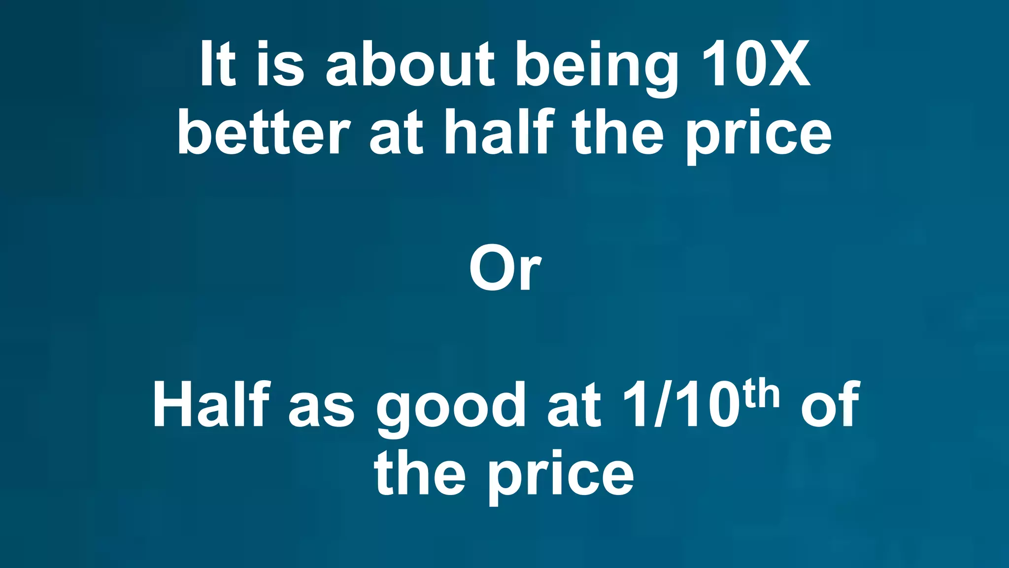 It is about being 10X
better at half the price
Or
Half as good at 1/10th of
the price
 