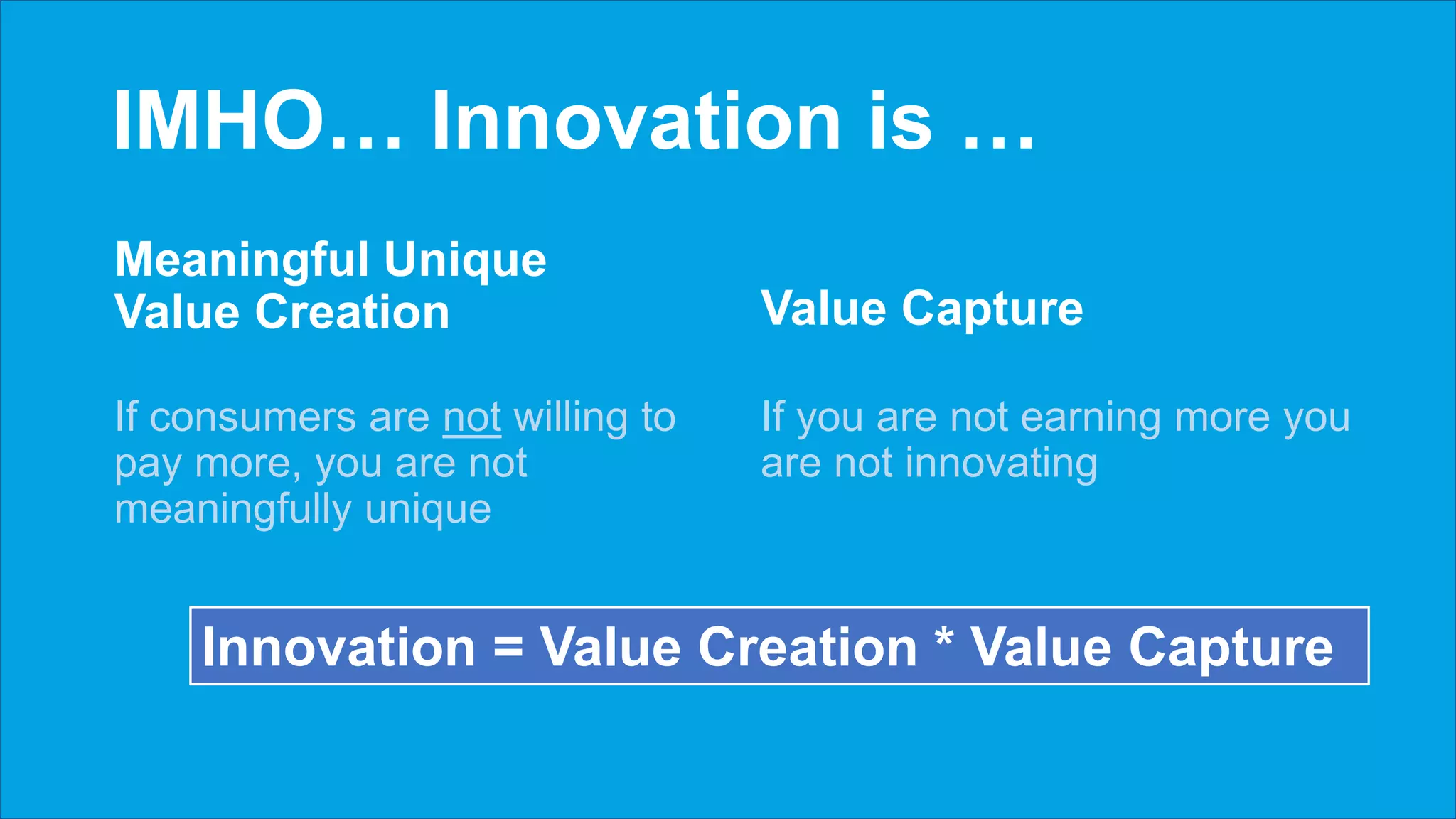 IMHO… Innovation is …
Meaningful Unique
Value Creation
If consumers are not willing to
pay more, you are not
meaningfully unique
Value Capture
If you are not earning more you
are not innovating
Innovation = Value Creation * Value Capture
 