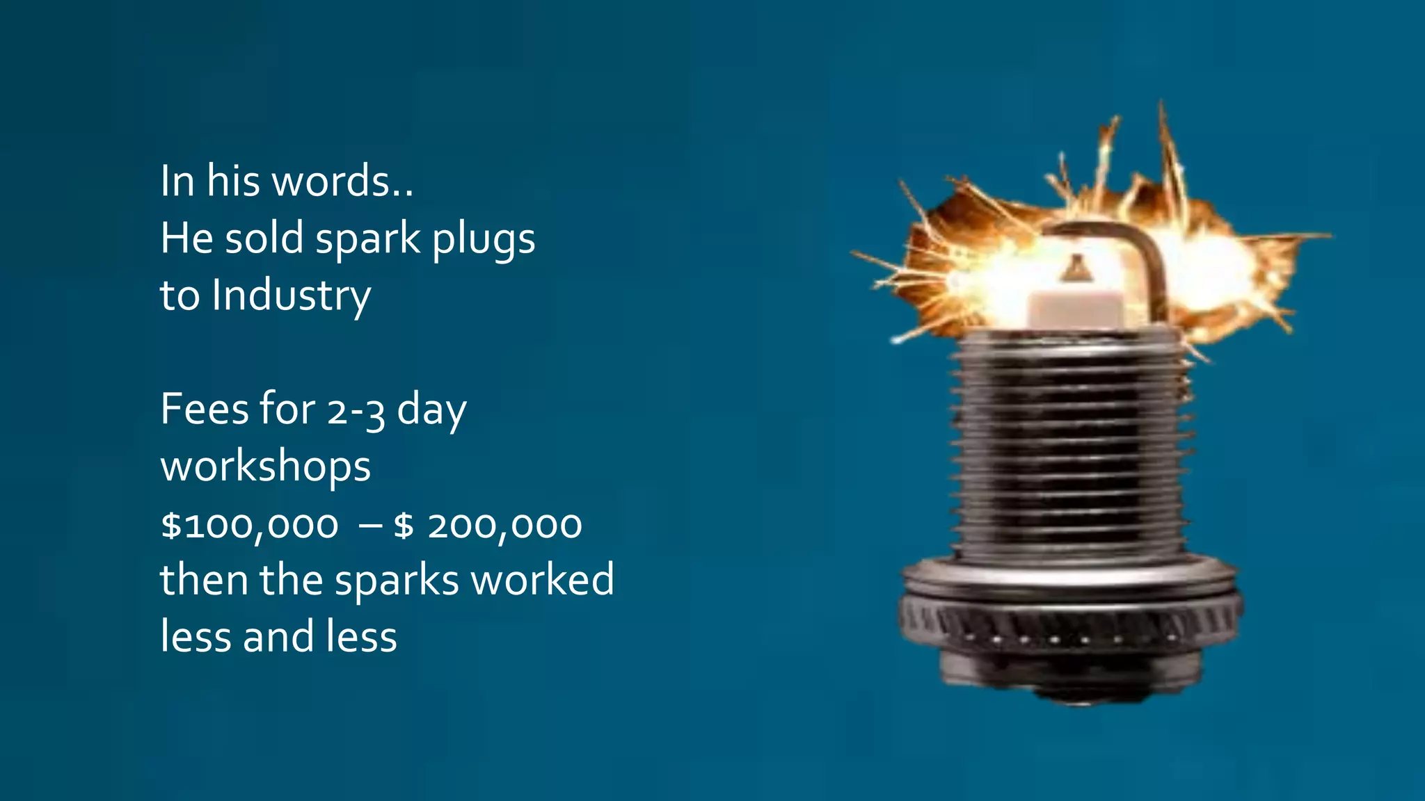 In his words..
He sold spark plugs
to Industry
Fees for 2-3 day
workshops
$100,000 – $ 200,000
then the sparks worked
less and less
 
