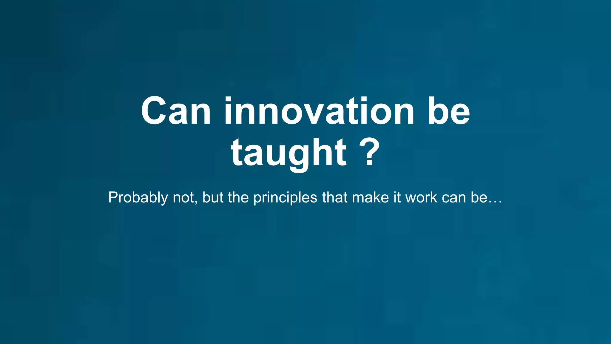 Can innovation be
taught ?
Probably not, but the principles that make it work can be…
 