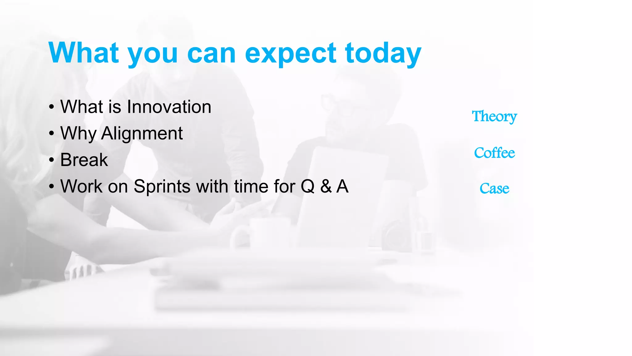 What you can expect today
• What is Innovation
• Why Alignment
• Break
• Work on Sprints with time for Q & A
Theory
Coffee
Case
 