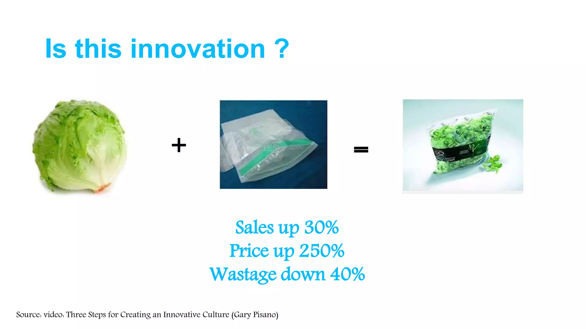 Is this innovation ?
Sales up 30%
Price up 250%
Wastage down 40%
+ =
Source: video: Three Steps for Creating an Innovative Culture (Gary Pisano)
 