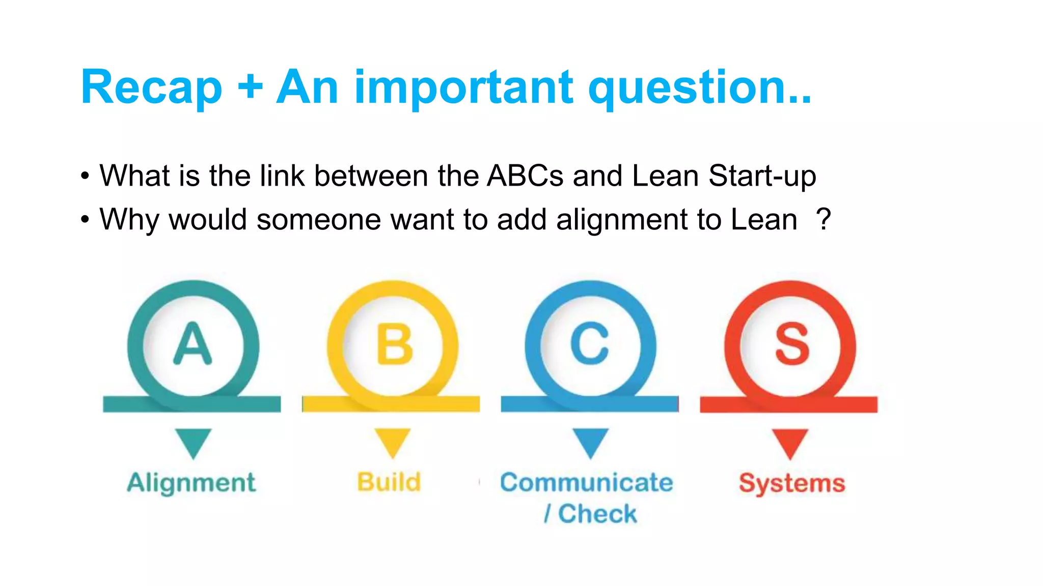 Recap + An important question..
• What is the link between the ABCs and Lean Start-up
• Why would someone want to add alignment to Lean ?
 