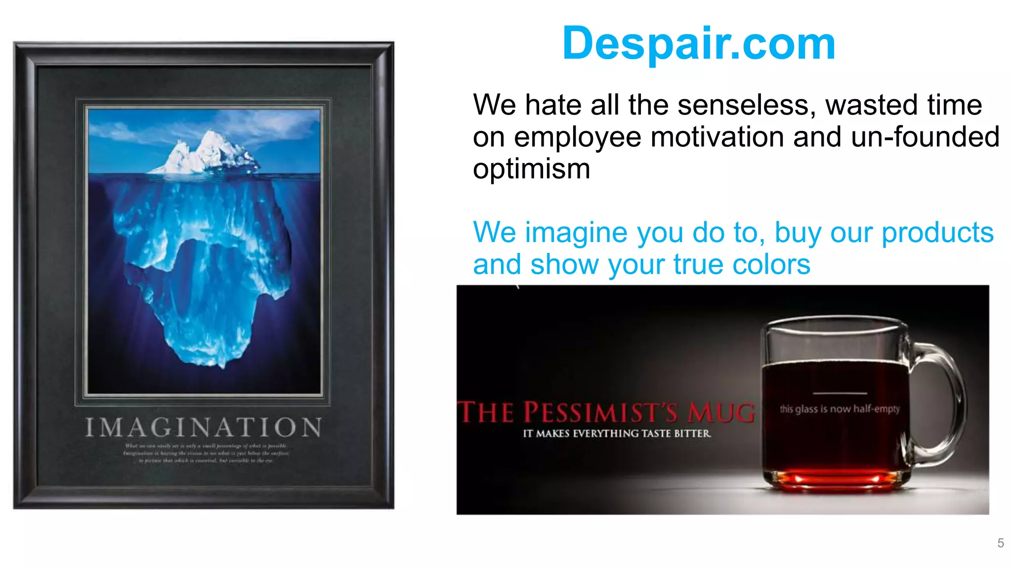 Despair.com
We hate all the senseless, wasted time
on employee motivation and un-founded
optimism
We imagine you do to, buy our products
and show your true colors
5
 