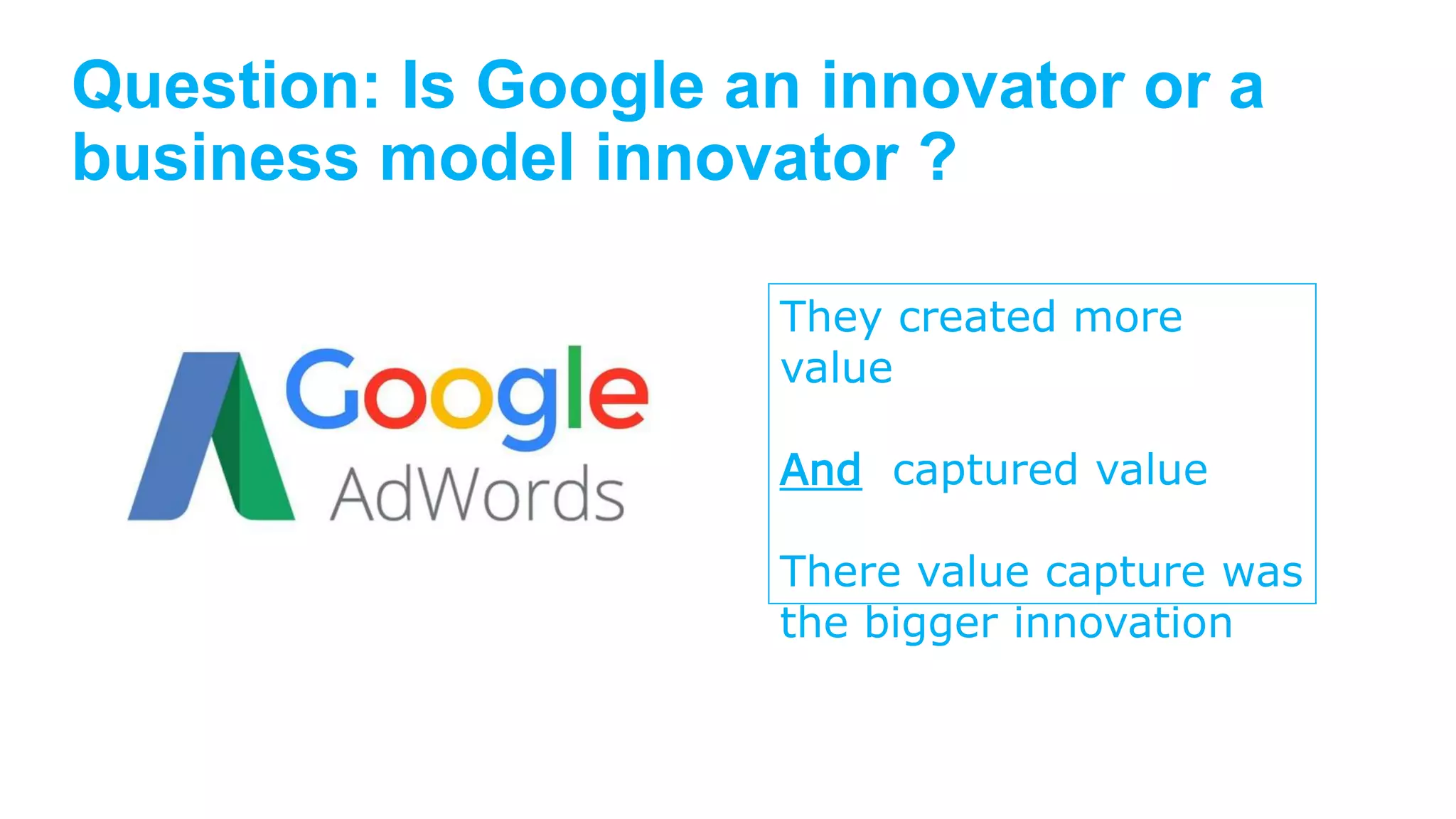 Question: Is Google an innovator or a
business model innovator ?
They created more
value
And captured value
There value capture was
the bigger innovation
 