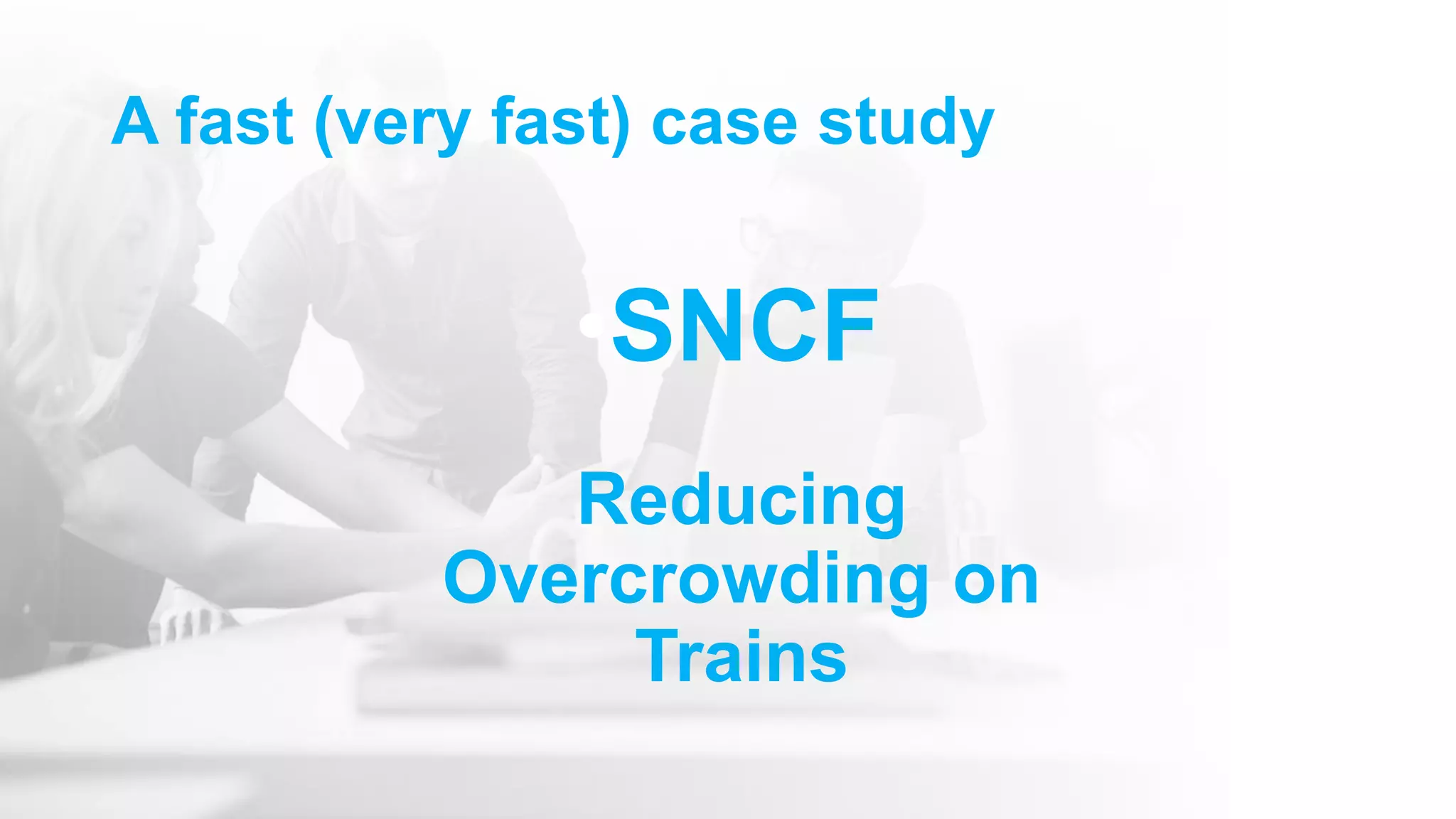 •SNCF
Reducing
Overcrowding on
Trains
A fast (very fast) case study
 