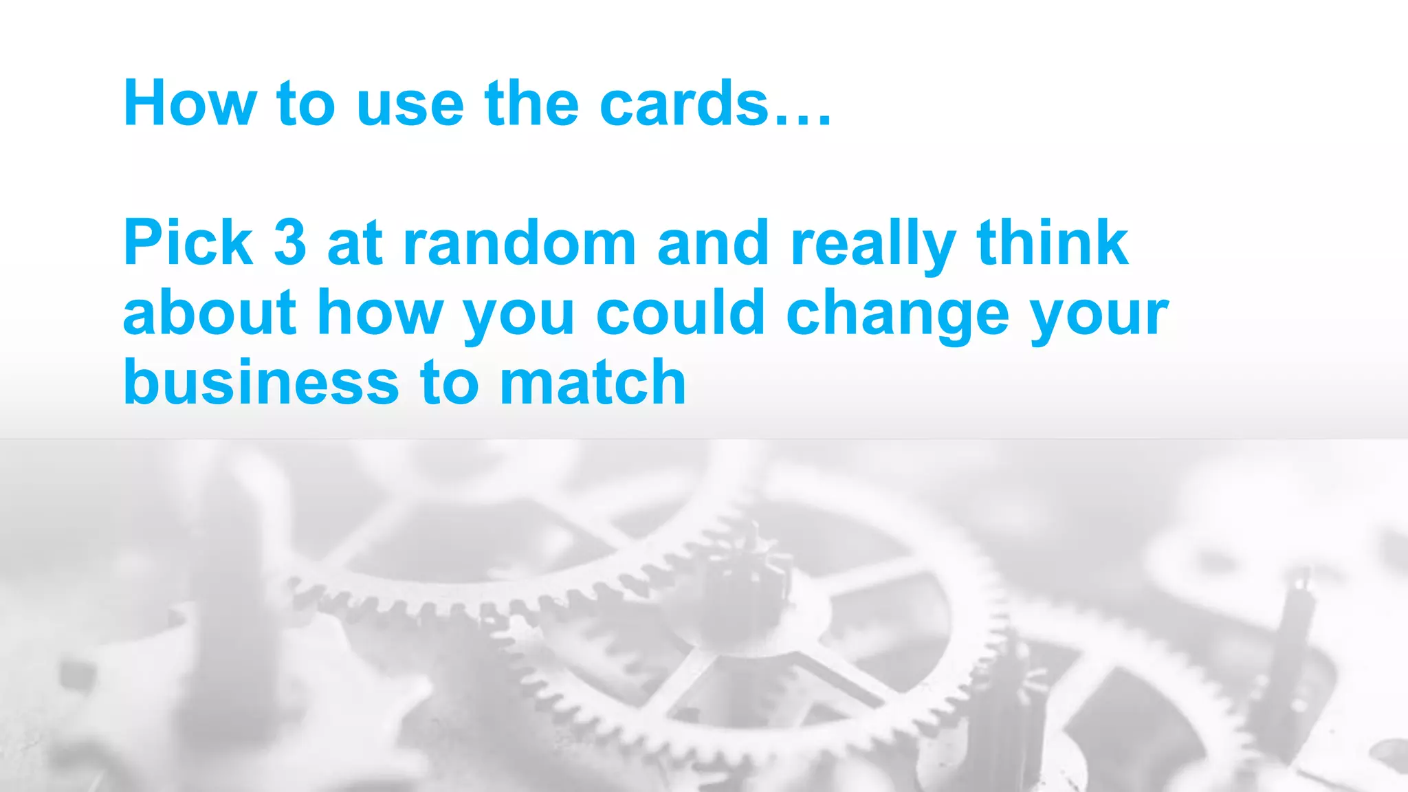 How to use the cards…
Pick 3 at random and really think
about how you could change your
business to match
 