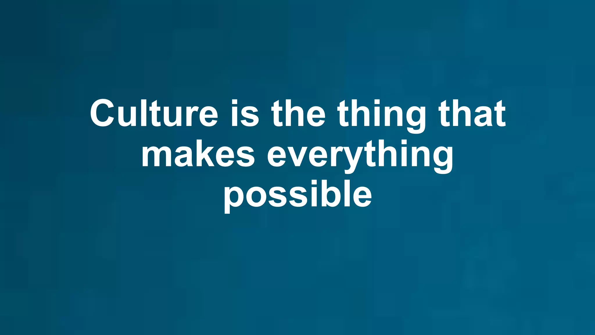 Culture is the thing that
makes everything
possible
 