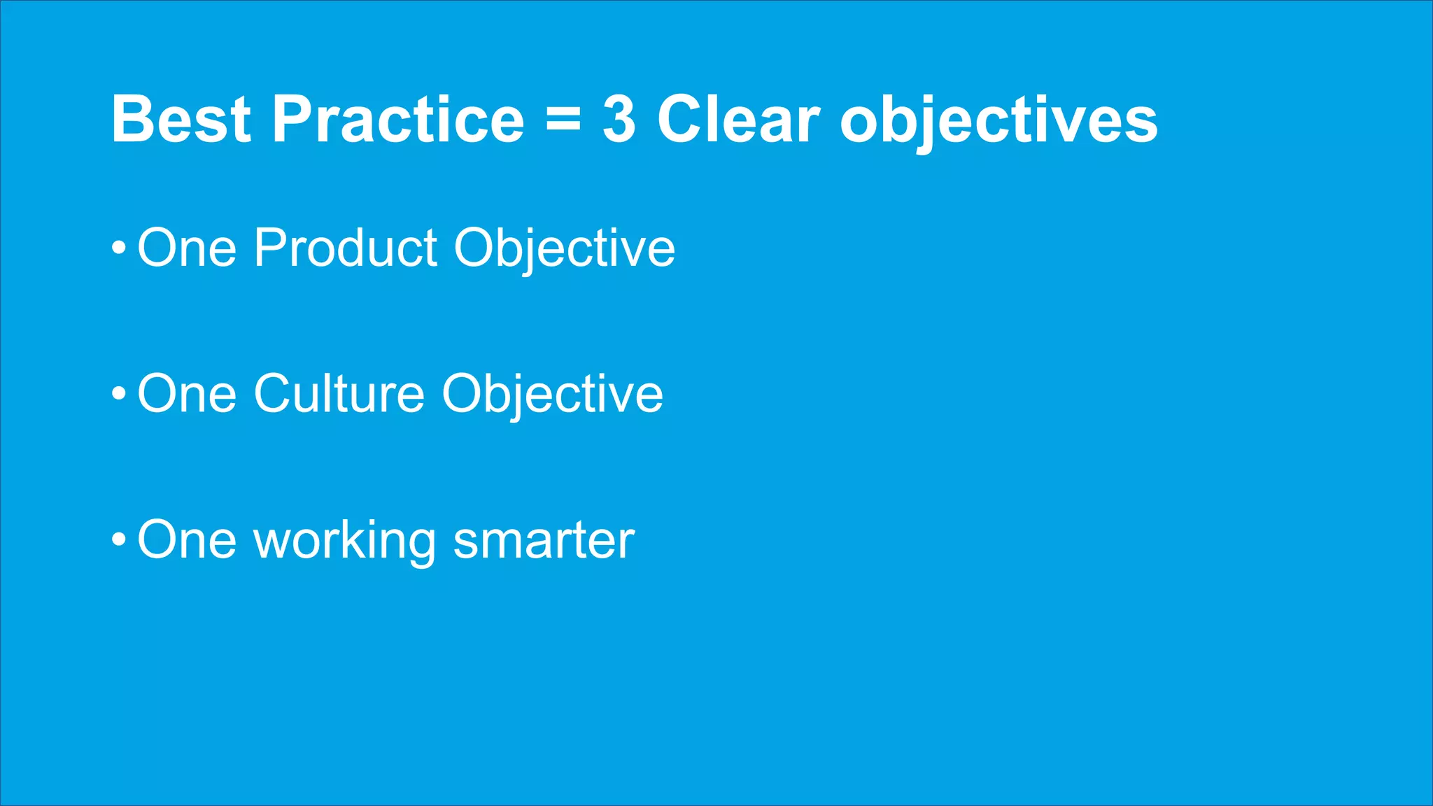 Best Practice = 3 Clear objectives
• One Product Objective
• One Culture Objective
• One working smarter
 