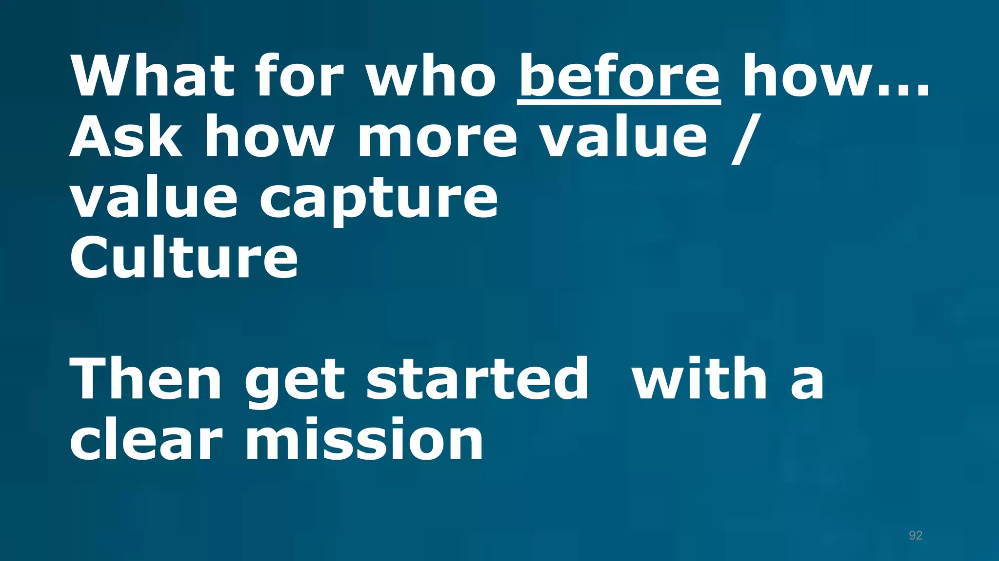 What for who before how…
Ask how more value /
value capture
Culture
Then get started with a
clear mission
92
 