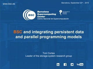 www.bsc.es Barcelona, September 22nd
, 2015
Toni Cortes
Leader of the storage-system research group
BSC and integrating persistent data
and parallel programming models
 