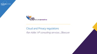 Cloud and Privacy regulations
Ran Adler, VP consulting services, 2Bsecure
 