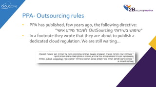 PPA- Outsourcing rules
• PPA has published, few years ago, the following directive:
“‫בשירותי‬ ‫שימוש‬OutSourcing‫אישי‬ ‫מידע‬ ‫לעיבוד‬"
• In a footnote they wrote that they are about to publish a
dedicated cloud regulation. We are still waiting…
 