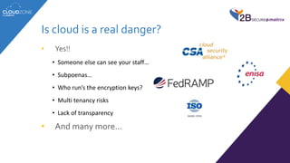Is cloud is a real danger?
• Yes!!
• Someone else can see your staff…
• Subpoenas…
• Who run’s the encryption keys?
• Multi tenancy risks
• Lack of transparency
• And many more…
 