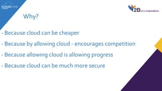- Because cloud can be cheaper
- Because by allowing cloud - encourages competition
- Because allowing cloud is allowing progress
- Because cloud can be much more secure
Why?
 