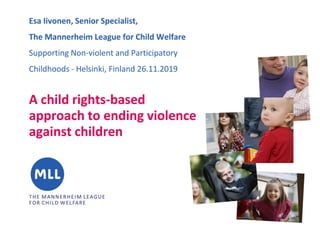 Esa Iivonen, Senior Specialist,
The Mannerheim League for Child Welfare
Supporting Non-violent and Participatory
Childhoods - Helsinki, Finland 26.11.2019
A child rights-based
approach to ending violence
against children
 