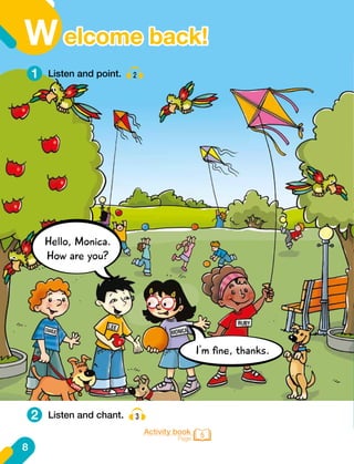 Activity book
Page 5
8
W
1
2
Listen and point. 2
Listen and chant. 3
I'm fine, thanks.
Hello, Monica.
How are you?
elcome back!
 