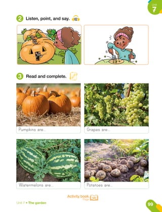 2
3
Listen, point, and say. 62
Read and complete.
Pumpkins are…
Watermelons are…
Grapes are…
Potatoes are…
Activity book
Page 46
99
Unit
7
Unit 7 • The garden
 