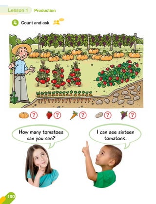 4 Count and ask.
How many tomatoes
can you see?
I can see sixteen
tomatoes.
? ? ? ? ?
Lesson 1 Production
100
 