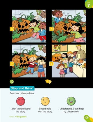 5 6
7 8
Stop and think!
Act your favourite scene.
10
Read and show a face.
I don’t understand
the story.
I need help
with the story.
I understand. I can help
my classmates.
105
Unit
7
Unit 7 • The garden
 
