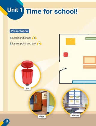 Unit 1
1.	Listen and chant. 6
2.	Listen, point, and say. 7
Presentation
bin
window
door
Time for school!
12
 