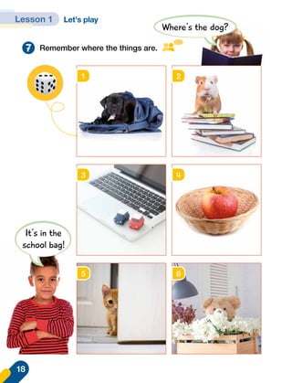 Let's play
7 Remember where the things are.
Where's the dog?
It's in the
school bag!
1 2
3
5
4
6
Lesson 1
18
 