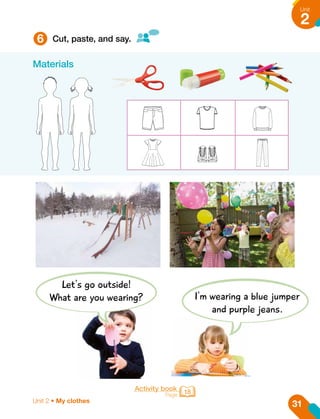 6 Cut, paste, and say.
Activity book
Page 18
Let's go outside!
What are you wearing? I'm wearing a blue jumper
and purple jeans.
Materials
31
Unit
2
Unit 2 • My clothes
 
