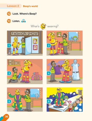Look. Where’s Beep?
Listen. 20
What’s wearing?
12
13
1 2
3 4
5 6
Beep’s world
Lesson 2
36
 