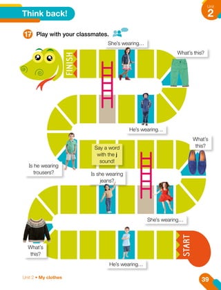 Think back!
17 Play with your classmates.
She’s wearing…
She’s wearing…
Is he wearing
trousers? Is she wearing
jeans?
He’s wearing…
He’s wearing…
What’s this?
What’s
this?
What’s
this?
Say a word
with the j
sound!
39
Unit
2
Unit 2 • My clothes
 