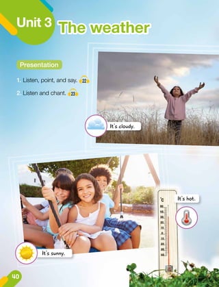 Unit 3
1.	Listen, point, and say. 22
2.	Listen and chant. 23
It's cloudy.
Presentation
It's sunny.
It's hot.
The weather
40
 