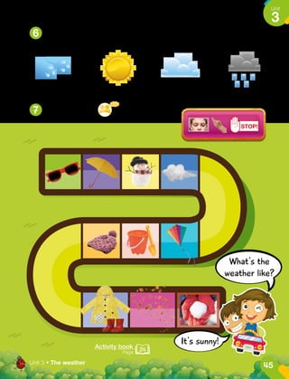 STOP!
6
7
Look. What’s the weather like today?
Play and say.
What's the
weather like?
It's sunny!
Activity book
Page 24
45
Unit
3
Unit 3 • The weather
 