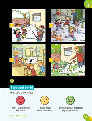 12
5 6
7 8
Stop and think!
Does it snow in Chile? When and where?
Read and show a face.
I don’t understand
the story.
I need help
with the story.
I understand. I can help
my classmates.
49
Unit
3
Unit 3 • The weather
 