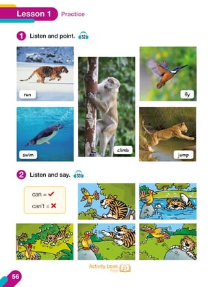 1
2
Listen and point. 32
Listen and say. 33
run
climb
swim
fly
jump
can =
can’t =
Activity book
Page 27
Practice
Lesson 1
56
 