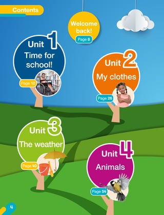 Contents
Welcome
back!
English 1st
grade
Page 8
Time for
school!
Unit 1
Animals
Unit 4
Page 54
The weather
Unit 3
My clothes
Unit
Page 26
2
Page 12
Page 40
4
 