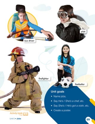 Unit goals
•	 Name jobs.
•	 Say He's / She's a chef, etc.
•	 Say She's / He's got a violin, etc.
•	 Create a poster.
bus driver
firefighter
pilot
Activity book
Page 32
footballer
Unit 5 • Jobs
69
 