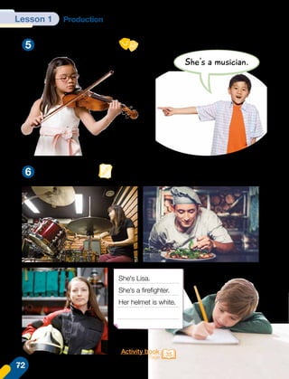 Lesson 1 Production
5
6
Role-play and guess.
Look and write.
Activity book
Page 35
She's a musician.
She's Lisa.
She's a firefighter.
Her helmet is white.
72
 