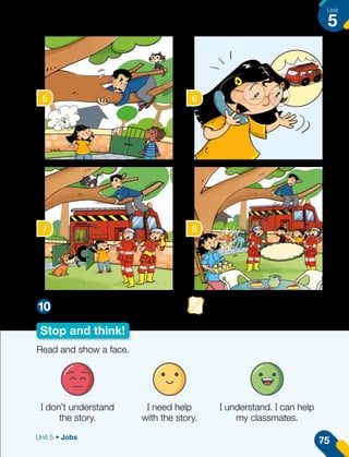 5 6
7 8
Stop and think!
Draw an ending for the story.
10
Read and show a face.
I don’t understand
the story.
I need help
with the story.
I understand. I can help
my classmates.
75
Unit
5
Unit 5 • Jobs
 