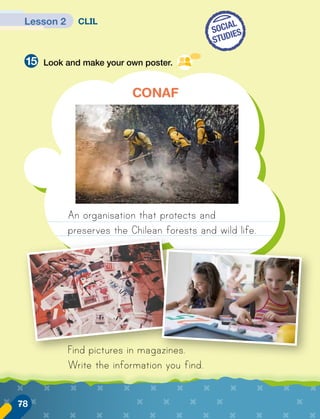 Lesson 2 CLIL
Look and make your own poster.
15
CONAF
An organisation that protects and
preserves the Chilean forests and wild life.
Find pictures in magazines.
Write the information you find.
SOCIAL
STUDIES
78
 