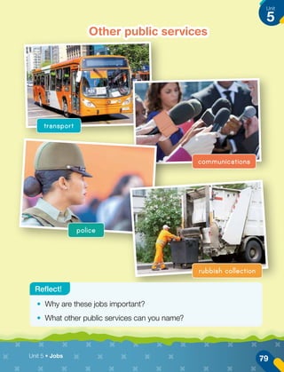 Other public services
transport
communications
police
rubbish collection
•	 Why are these jobs important?
•	 What other public services can you name?
Reflect!
79
Unit
5
Unit 5 • Jobs
 