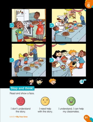Stop and think!
What are , , and doing in the story?
5 6
7 8
12
Read and show a face.
I don’t understand
the story.
I need help
with the story.
I understand. I can help
my classmates.
91
Unit
6
Unit 6 • My free time
 
