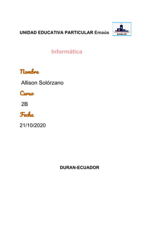 UNIDAD EDUCATIVA PARTICULAR ​Emaús
​ ​Informática
Nombre 
​Allison Solórzano
Curso 
​2B
Fecha  
21/10/2020
​ DURAN-ECUADOR
 