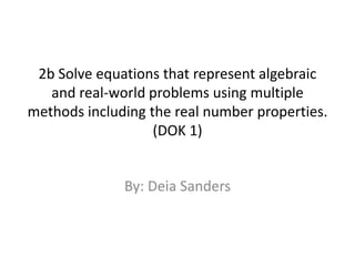 2b Solve equations that represent algebraic and real-world problems using multiple methods including the real number properties. (DOK 1) By: Deia Sanders 