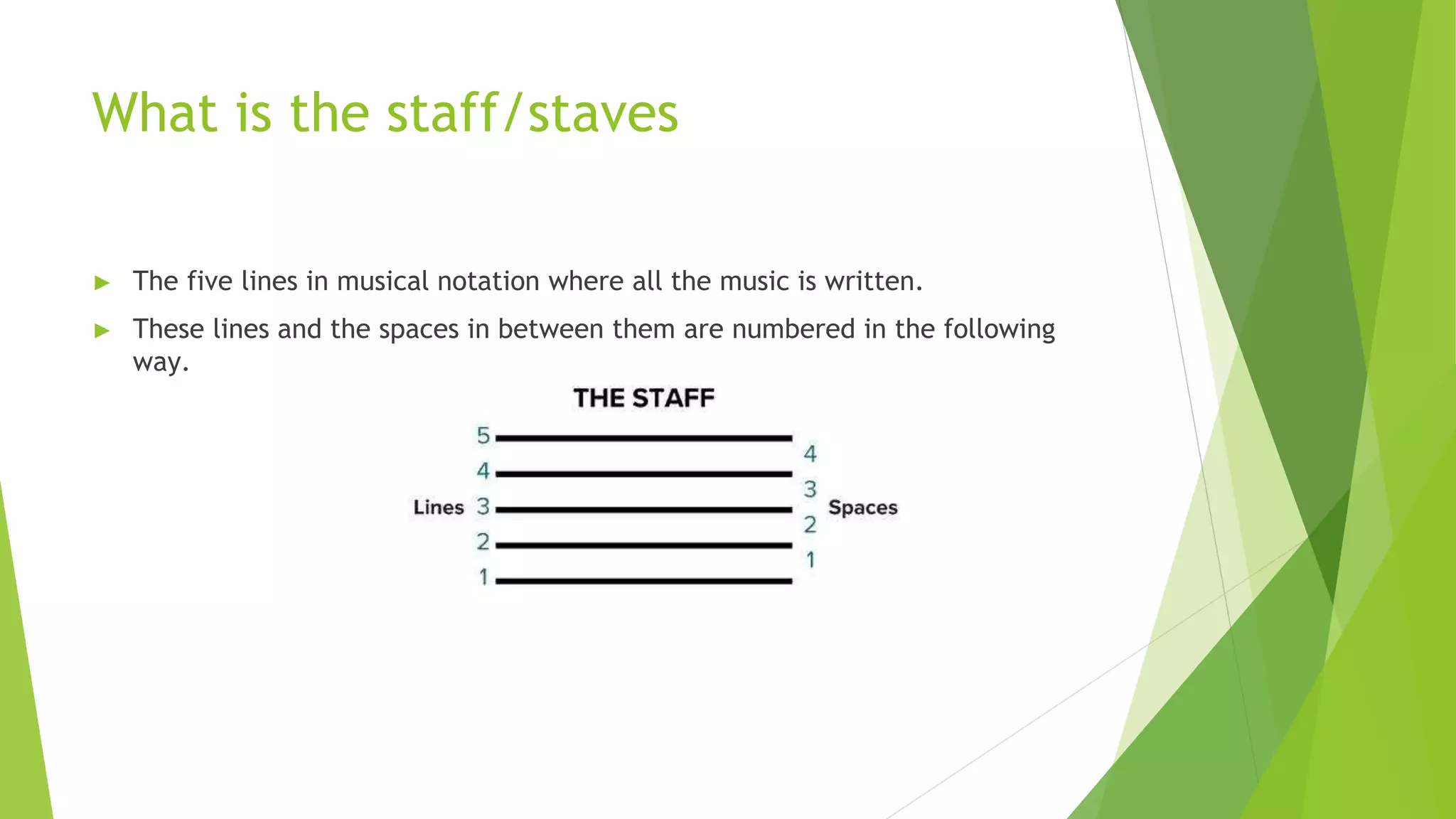 What is the staff/staves
► The five lines in musical notation where all the music is written.
► These lines and the spaces in between them are numbered in the following
way.
 