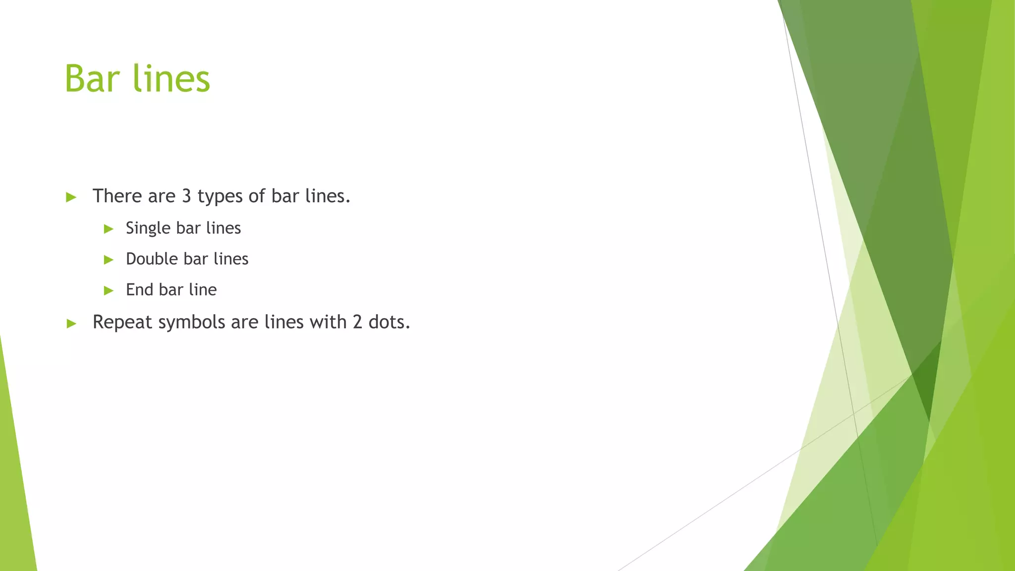 Bar lines
► There are 3 types of bar lines.
► Single bar lines
► Double bar lines
► End bar line
► Repeat symbols are lines with 2 dots.
 